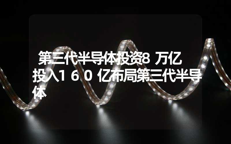 第三代半导体投资8万亿 投入160亿布局第三代半导体